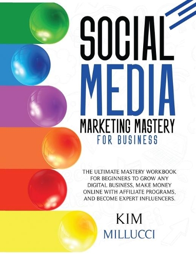 Social Media Marketing Mastery for Business: The Ultimate Mastery Workbook for Beginners to Grow Any Digital Business, Make Money Online with Affiliate Programs, and Become Expert Influencers.