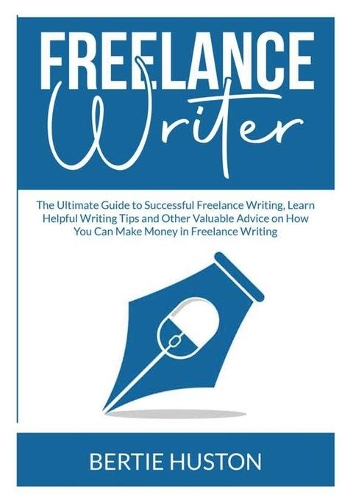 Freelance Writer: The Ultimate Guide to Successful Freelance Writing, Learn Helpful Writing Tips and Other Valuable Advice on How You Can Make Money in Freelance Writ