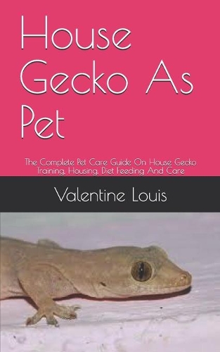 House Gecko As Pet: The Complete Pet Care Guide On House Gecko Training, Housing, Diet Feeding And Care