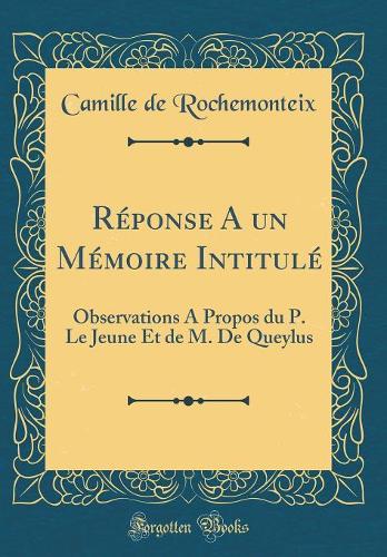 Réponse A un Mémoire Intitulé: Observations A Propos du P. Le Jeune Et de M. De Queylus (Classic Reprint)