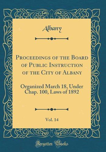 Proceedings of the Board of Public Instruction of the City of Albany, Vol. 14: Organized March 18, Under Chap. 100, Laws of 1892 (Classic Reprint)