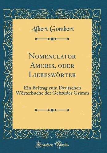 Nomenclator Amoris, oder Liebeswörter: Ein Beitrag zum Deutschen Wörterbuche der Gebrüder Grimm (Classic Reprint)