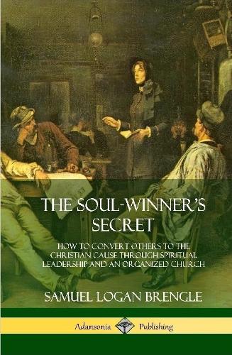 The Soul-Winner's Secret: How to Convert Others to the Christian Cause Through Spiritual Leadership and an Organized Church (Hardcover)