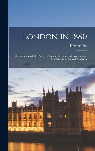London in 1880: Illustrated With Bird's-Eye Views of the Principal Streets. Also Its Chief Suburbs and Environs