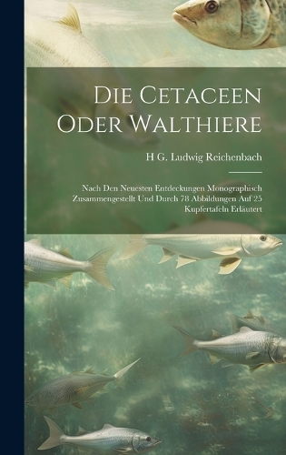 Die Cetaceen oder Walthiere: Nach den neuesten Entdeckungen monographisch zusammengestellt und durch 78 Abbildungen auf 25 Kupfertafeln erläutert