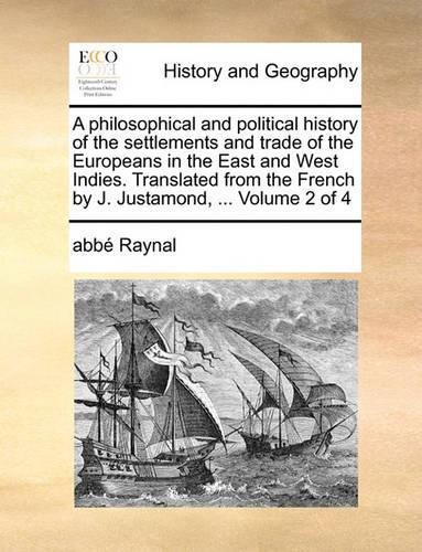 A Philosophical and Political History of the Settlements and Trade of the Europeans in the East and West Indies. Translated from the French by J. Justamond, ... Volume 2 of 4: (English)