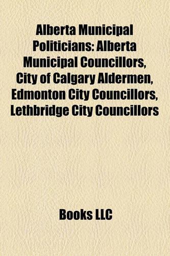 Alberta Municipal Politicians: Alberta Municipal Councillors, City of Calgary Aldermen, Edmonton City Councillors, Lethbridge City Councillors(English)