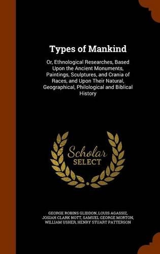 Types of Mankind: Or, Ethnological Researches, Based Upon the Ancient Monuments, Paintings, Sculptures, and Crania of Races, and Upon Their Natural, Geographical, Phi(English)