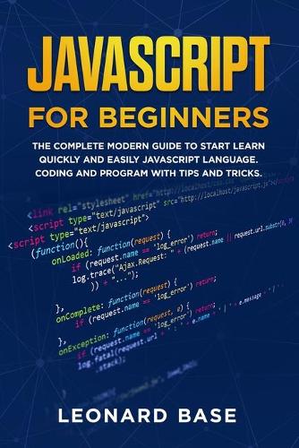 Javascript For Beginners: The Complete Modern Guide To Start Learn Quickly And Easily Javascript Language. Coding And Program With Tips And Tricks