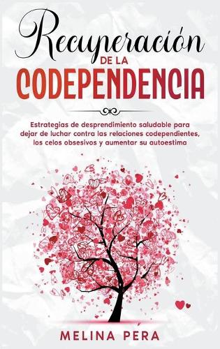Recuperación de la codependencia: Estrategias de desprendimiento saludable para dejar de luchar contra las relaciones codependientes, los celos obsesivos y aumentar su autoestima [Co