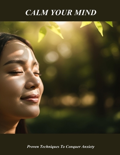 Calm Your Mind: Proven Techniques To Conquer Anxiety