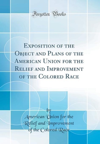 Exposition of the Object and Plans of the American Union for the Relief and Improvement of the Colored Race (Classic Reprint)
