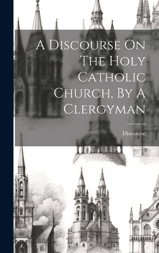 A Discourse On The Holy Catholic Church, By A Clergyman