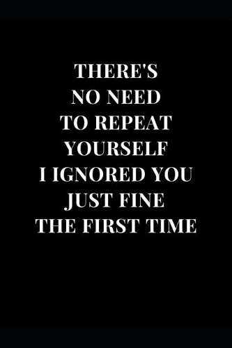 There's No Need To Repeat Yourself I Ignored You Just Fine The First Time