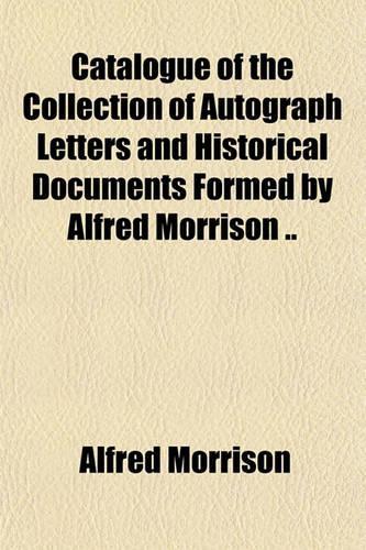 Catalogue of the Collection of Autograph Letters and Historical Documents Formed by Alfred Morrison ..: (English)