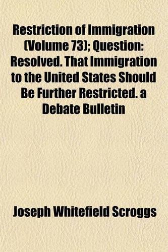Restriction of Immigration (Volume 73); Question Resolved. That Immigration to the United States Should Be Further Restricted. a Debate Bulletin