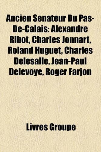 Ancien Snateur Du Pas-de-Calais: Alexandre Ribot, Charles Jonnart, Roland Huguet, Charles Delesalle, Jean-Paul Delevoye, Roger Farjon(French)