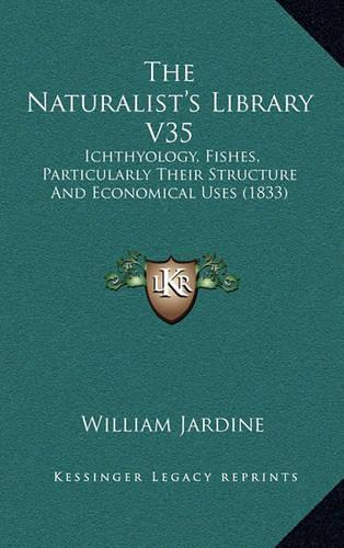 The Naturalist's Library V35: Ichthyology, Fishes, Particularly Their Structure and Economical Uses (1833)