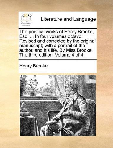 The Poetical Works of Henry Brooke, Esq. ... in Four Volumes Octavo. Revised and Corrected by the Original Manuscript; With a Portrait of the Author, and His Life. by Miss Brooke. the Third Edition. Volume 4 of 4: (English)