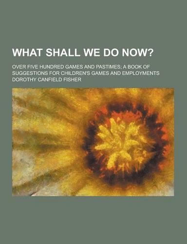 What Shall We Do Now?; Over Five Hundred Games and Pastimes; A Book of Suggestions for Children's Games and Employments: (English)