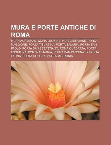 Mura E Porte Antiche Di Roma: Mura Aureliane, Mura Leonine, Mura Serviane, Porta Maggiore, Porta Tiburtina, Porta Salaria, Porta San Paolo(Italian)