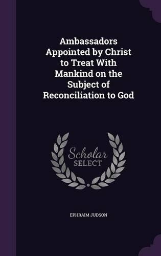 Ambassadors Appointed by Christ to Treat With Mankind on the Subject of Reconciliation to God