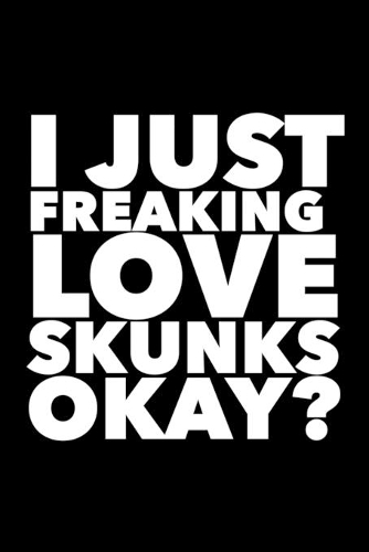 I Just Freaking Love Skunks Okay?