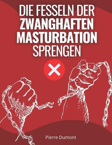 Fesseln der zwanghaften Masturbation sprengen: Erhalten Sie einen Aktionsplan, um sich von Pornografie, Masturbation und sexuellen Süchten zu befreien