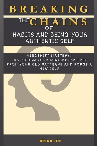 Breaking The Chains of Habits And Being your Authentic Self: Mindshift Mastery: Transform Your Mind, Break Free from Your Old Patterns And Forge a New Self