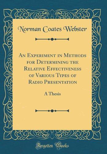 An Experiment in Methods for Determining the Relative Effectiveness of Various Types of Radio Presentation: A Thesis (Classic Reprint)