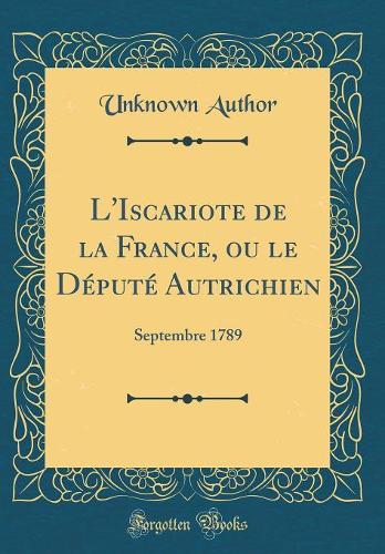 L'Iscariote de la France, ou le Député Autrichien: Septembre 1789 (Classic Reprint)