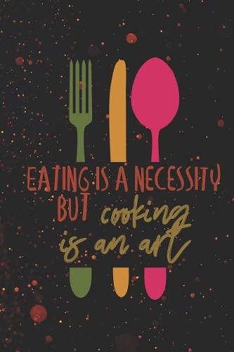 Eating Is A Necessity But Cooking Is An Art