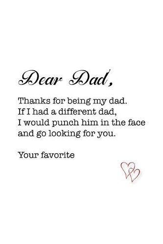 Dear Dad, thanks for being my dad. If I had a different dad, I would punch him in the face and go looking for you. Your favorite: (Lined Notebook 6x9)