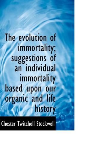 The Evolution of Immortality; Suggestions of an Individual Immortality Based Upon Our Organic and Li