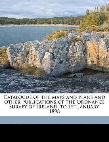 Catalogue of the Maps and Plans and Other Publications of the Ordnance Survey of Ireland, to 1st January, 1898