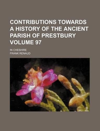 Contributions Towards a History of the Ancient Parish of Prestbury Volume 97; In Cheshire