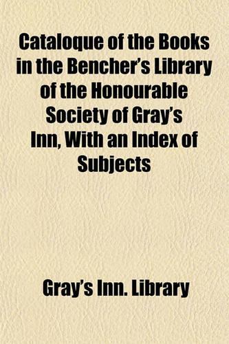Cataloque of the Books in the Bencher's Library of the Honourable Society of Gray's Inn, with an Index of Subjects