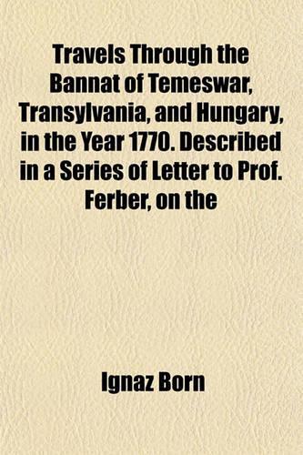 Travels Through the Bannat of Temeswar, Transylvania, and Hungary, in the Year 1770. Described in a Series of Letter to Prof. Ferber, on the