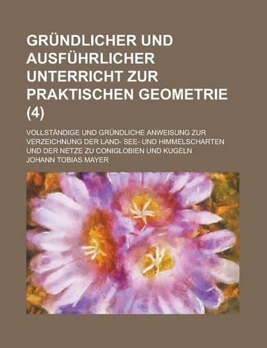 Grundlicher Und Ausfuhrlicher Unterricht Zur Praktischen Geometrie; Vollstandige Und Grundliche Anweisung Zur Verzeichnung Der Land- See- Und Himmelsc: (English)