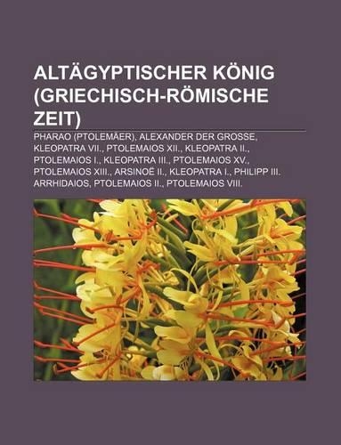 Altagyptischer Konig (Griechisch-Romische Zeit): Pharao (Ptolemaer), Alexander Der Grosse, Kleopatra VII., Ptolemaios XII., Kleopatra II.(German)
