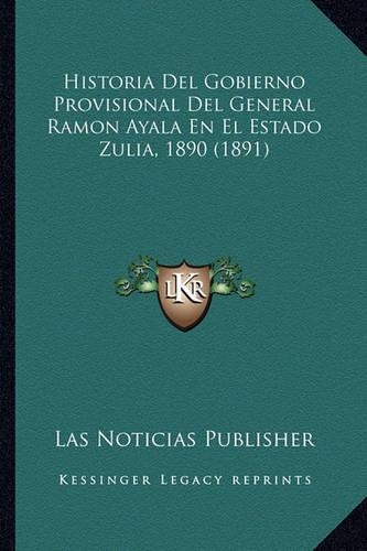 Historia Del Gobierno Provisional Del General Ramon Ayala En El Estado Zulia, 1890 (1891)