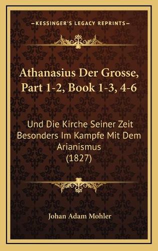 Athanasius Der Grosse, Part 1-2, Book 1-3, 4-6: Und Die Kirche Seiner Zeit Besonders Im Kampfe Mit Dem Arianismus (1827)