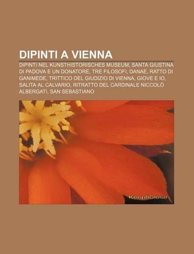 Dipinti a Vienna: Dipinti Nel Kunsthistorisches Museum, Santa Giustina Di Padova E Un Donatore, Tre Filosofi, Danae, Ratto Di Ganimede(Italian)