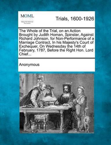 The Whole of the Trial, on an Action Brought by Judith Homan, Spinster, Against Richard Johnson, for Non-Performance of a Marriage Contract, in His Ma: (English)