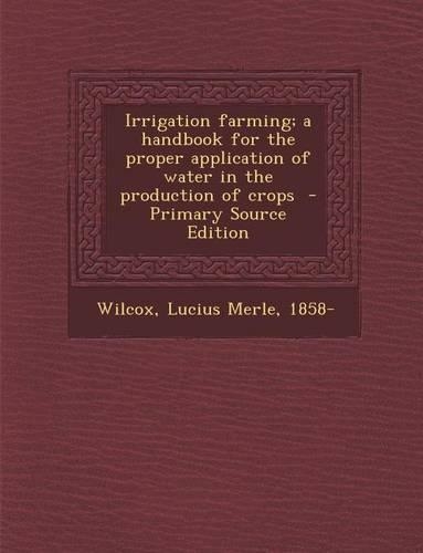Irrigation Farming; A Handbook for the Proper Application of Water in the Production of Crops: (English)