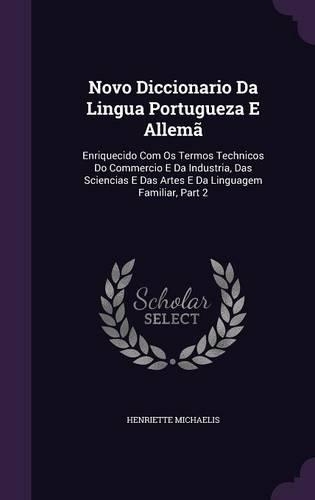 Novo Diccionario Da Lingua Portugueza E Allema: Enriquecido Com OS Termos Technicos Do Commercio E Da Industria, Das Sciencias E Das Artes E Da Linguagem Familiar, Part 2(English)