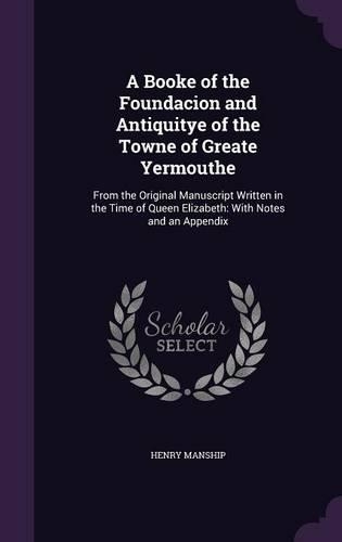 Booke of the Foundacion and Antiquitye of the Towne of Greate Yermouthe: From the Original Manuscript Written in the Time of Queen Elizabeth: With Notes and an Appendix
