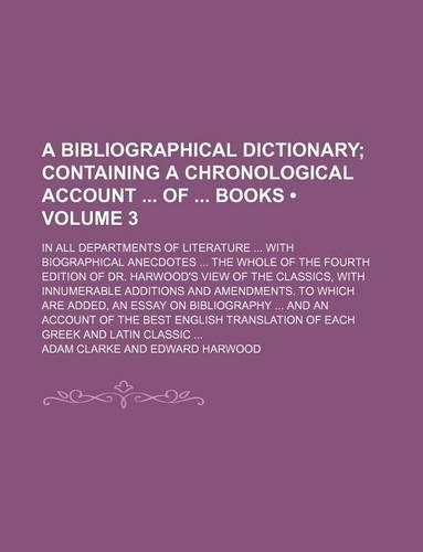 A Bibliographical Dictionary; In All Departments of Literature ... with Biographical Anecdotes ... the Whole of the Fourth Edition of Dr. Harwood's