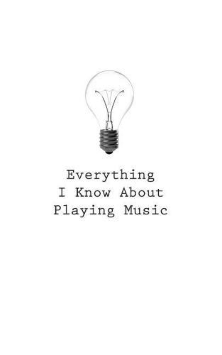 Everything I Know About Playing Music
