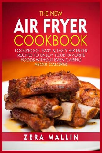 The New Air Fryer Cookbook: Foolproof, Easy and Tasty Air Fryer Recipes to Enjoy your Favorite Foods without Even Caring about Calories